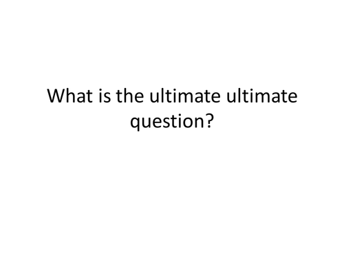 WHAT IS THE ULTIMATE ULTIMATE QUESTION?1 
