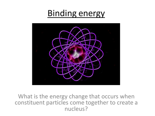 Physics A-Level Year 2 Lesson - Binding energy (PowerPoint AND lesson plan)