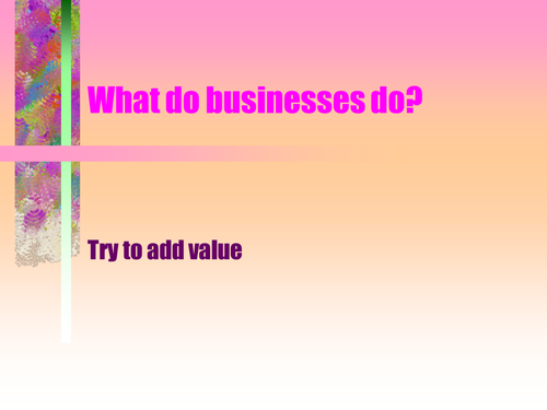 What do businesses do? try to add value - concept of adding value