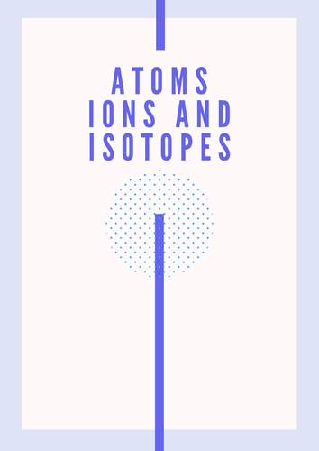 Atoms, Ions and Isotopes