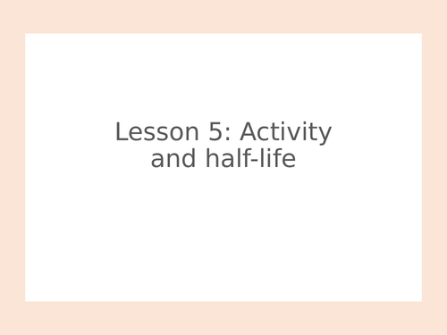 AQA GCSE Physics (9-1) - P7.5 Activity and half-life FULL LESSON