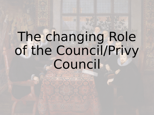 The changing Role of the Council/Privy Council (Edexcel A level history Paper 3 optoion 31)