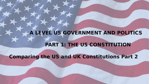 A LEVEL US GOVERNMENT AND POLITICS LESSON 10.  COMPARING THE USA AND UK CONSTITUTIONS