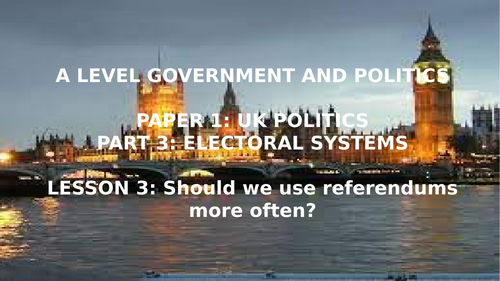 EDEXCEL A LEVEL POLITICS TOPIC 3 ELECTORAL SYSTEMS L3 SHOULD WE HAVE MORE REFERENDUMS?